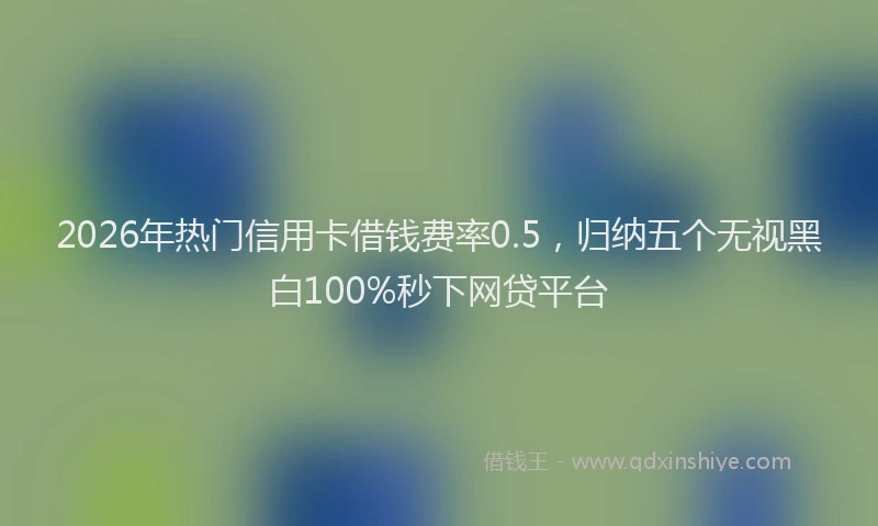 2026年热门信用卡借钱费率0.5，归纳五个无视黑白100%秒下网贷平台