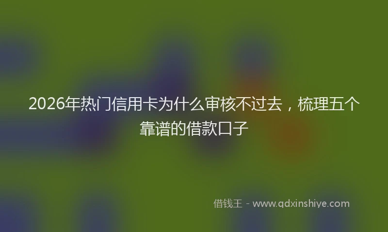 2026年热门信用卡为什么审核不过去，梳理五个靠谱的借款口子
