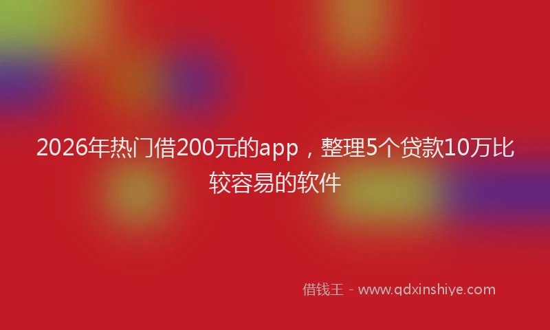 2026年热门借200元的app，整理5个贷款10万比较容易的软件
