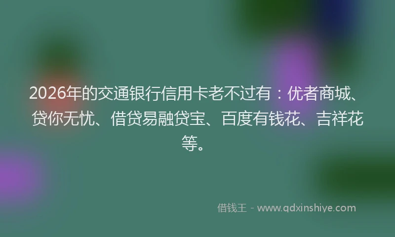 2026年的交通银行信用卡老不过有：优者商城、贷你无忧、借贷易融贷宝、百度有钱花、吉祥花等。