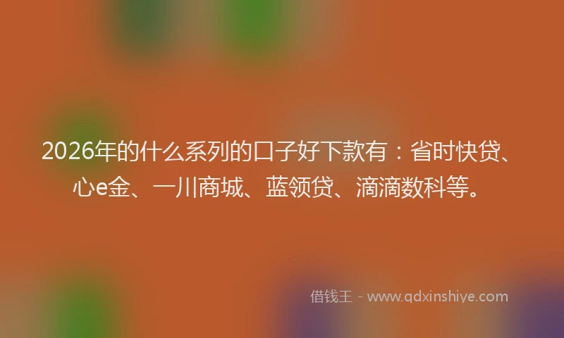 2026年的什么系列的口子好下款有：省时快贷、心e金、一川商城、蓝领贷、滴滴数科等。