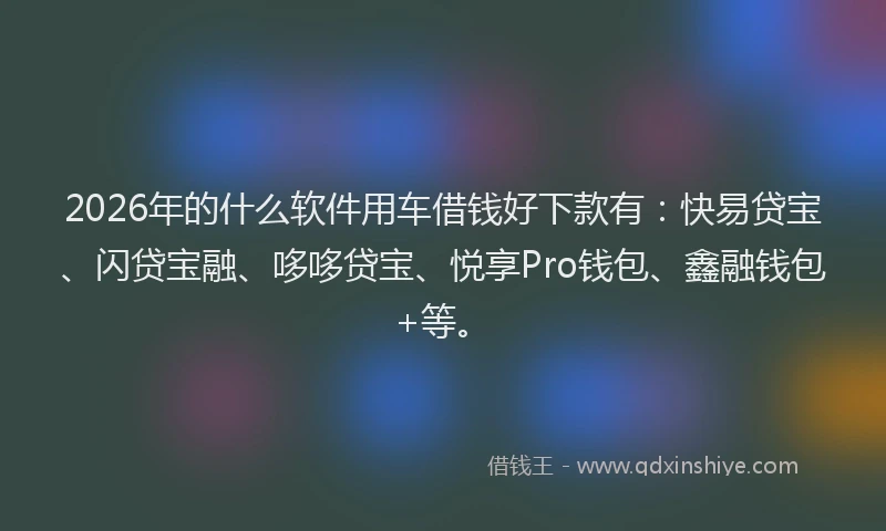 2026年的什么软件用车借钱好下款有：快易贷宝、闪贷宝融、哆哆贷宝、悦享Pro钱包、鑫融钱包+等。