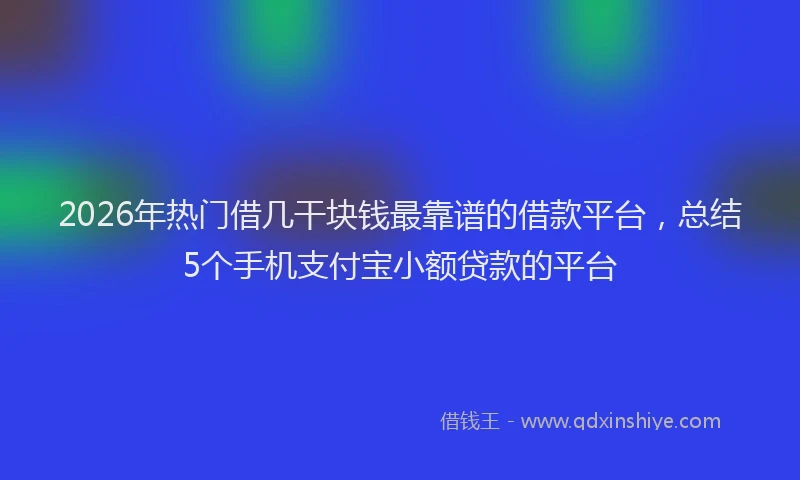 2026年热门借几干块钱最靠谱的借款平台，总结5个手机支付宝小额贷款的平台