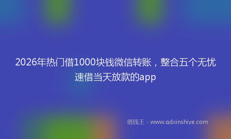 2026年热门借1000块钱微信转账，整合五个无忧速借当天放款的app