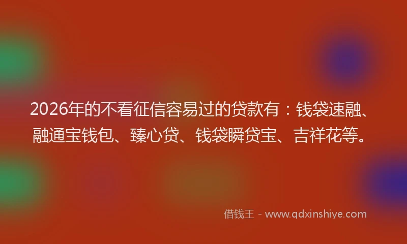 2026年的不看征信容易过的贷款有：钱袋速融、融通宝钱包、臻心贷、钱袋瞬贷宝、吉祥花等。