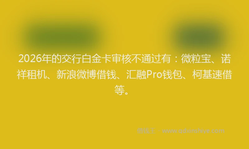 2026年的交行白金卡审核不通过有：微粒宝、诺祥租机、新浪微博借钱、汇融Pro钱包、柯基速借等。