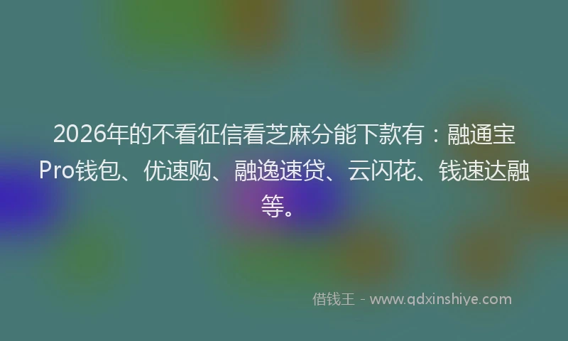 2026年的不看征信看芝麻分能下款有：融通宝Pro钱包、优速购、融逸速贷、云闪花、钱速达融等。