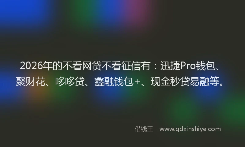 2026年的不看网贷不看征信有：迅捷Pro钱包、聚财花、哆哆贷、鑫融钱包+、现金秒贷易融等。