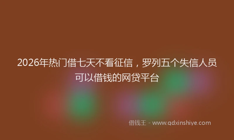 2026年热门借七天不看征信，罗列五个失信人员可以借钱的网贷平台