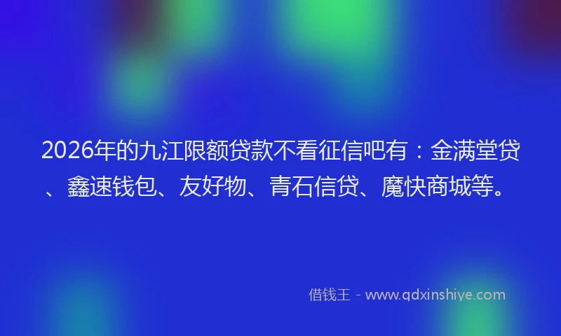 2026年的九江限额贷款不看征信吧有：金满堂贷、鑫速钱包、友好物、青石信贷、魔快商城等。