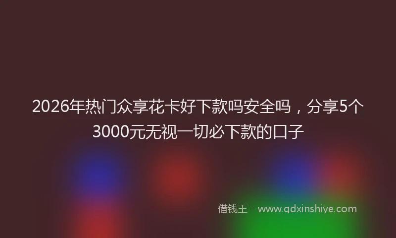 2026年热门众享花卡好下款吗安全吗，分享5个3000元无视一切必下款的口子