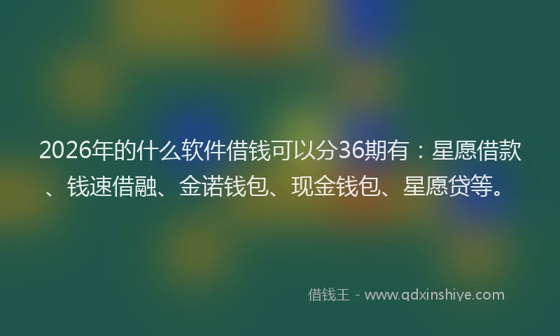 2026年的什么软件借钱可以分36期有：星愿借款、钱速借融、金诺钱包、现金钱包、星愿贷等。