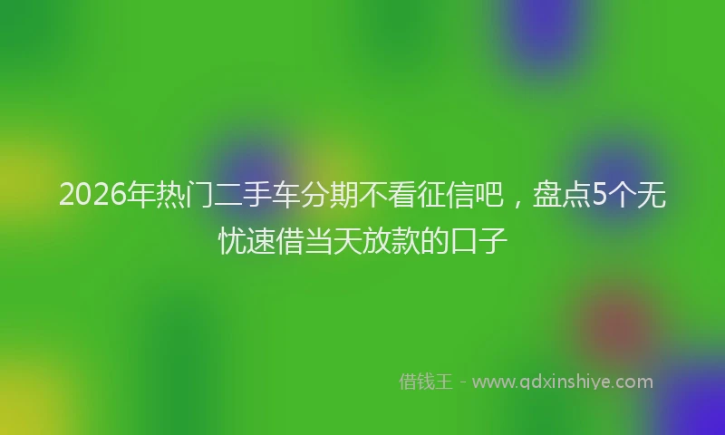 2026年热门二手车分期不看征信吧，盘点5个无忧速借当天放款的口子