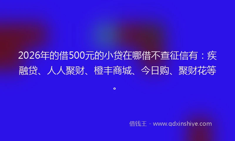 2026年的借500元的小贷在哪借不查征信有：疾融贷、人人聚财、橙丰商城、今日购、聚财花等。
