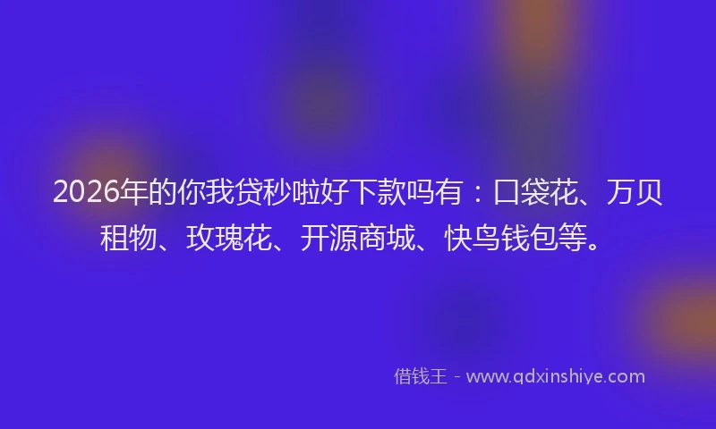 2026年的你我贷秒啦好下款吗有：口袋花、万贝租物、玫瑰花、开源商城、快鸟钱包等。