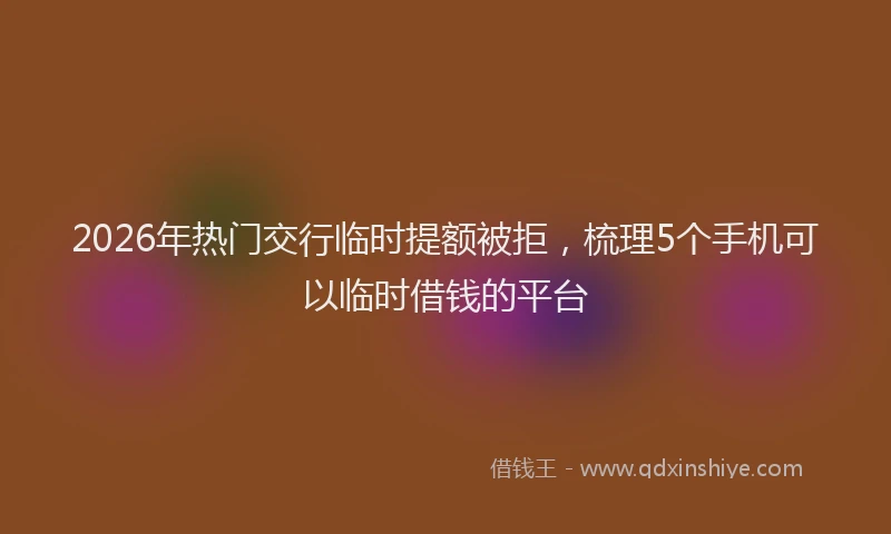 2026年热门交行临时提额被拒，梳理5个手机可以临时借钱的平台