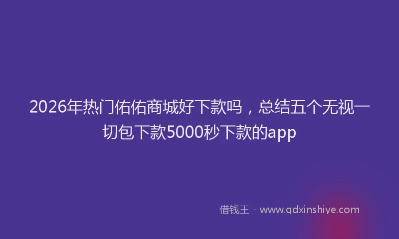 2026年热门佑佑商城好下款吗，总结五个无视一切包下款5000秒下款的app