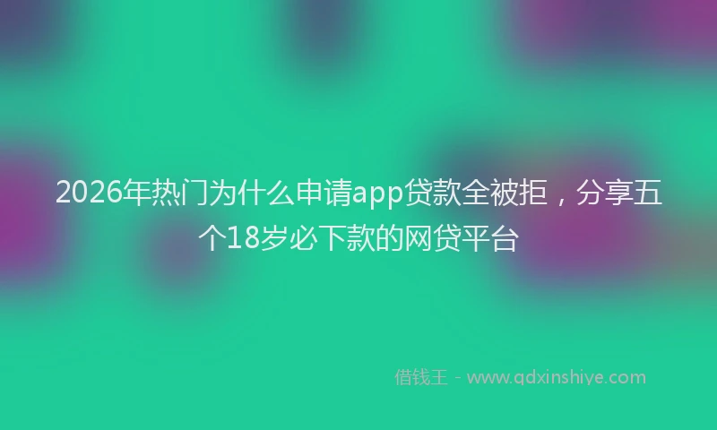 2026年热门为什么申请app贷款全被拒，分享五个18岁必下款的网贷平台