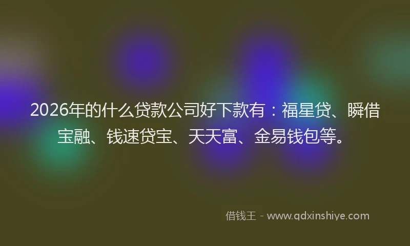 2026年的什么贷款公司好下款有：福星贷、瞬借宝融、钱速贷宝、天天富、金易钱包等。
