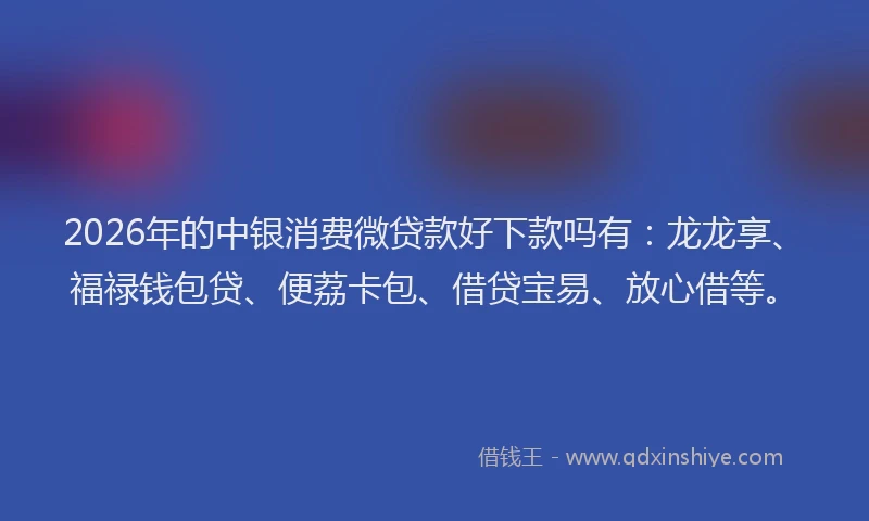 2026年的中银消费微贷款好下款吗有：龙龙享、福禄钱包贷、便荔卡包、借贷宝易、放心借等。