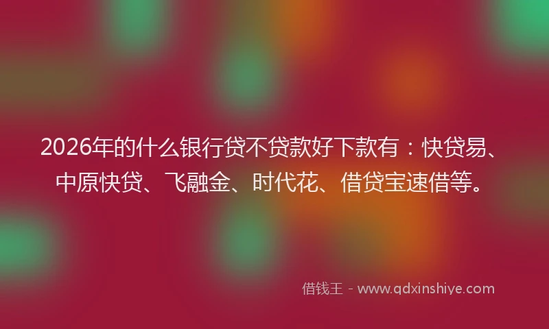 2026年的什么银行贷不贷款好下款有：快贷易、中原快贷、飞融金、时代花、借贷宝速借等。