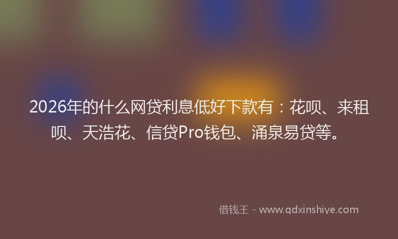 2026年的什么网贷利息低好下款有：花呗、来租呗、天浩花、信贷Pro钱包、涌泉易贷等。