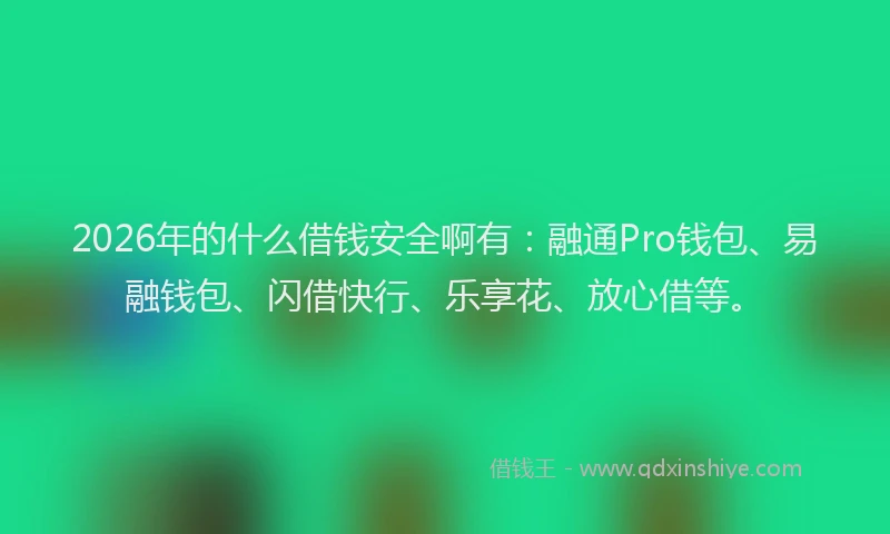 2026年的什么借钱安全啊有：融通Pro钱包、易融钱包、闪借快行、乐享花、放心借等。