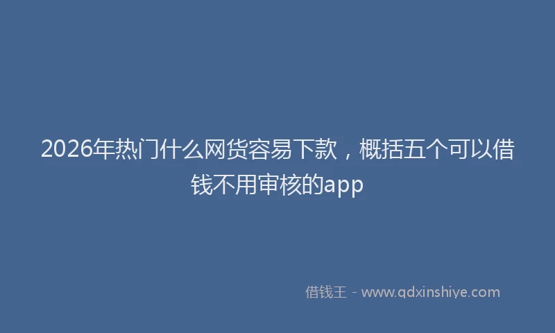 2026年热门什么网货容易下款，概括五个可以借钱不用审核的app