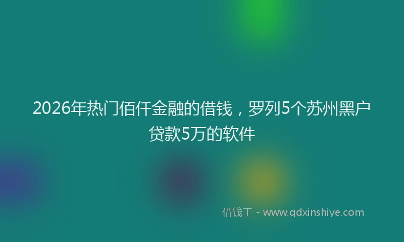 2026年热门佰仟金融的借钱，罗列5个苏州黑户贷款5万的软件