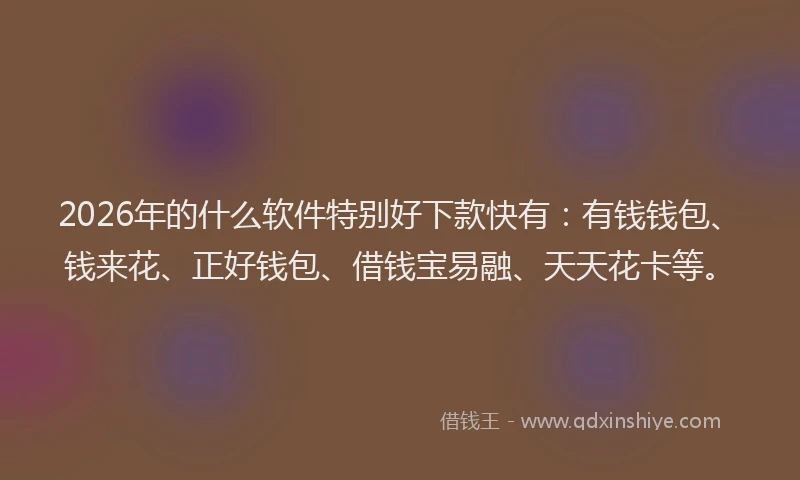 2026年的什么软件特别好下款快有：有钱钱包、钱来花、正好钱包、借钱宝易融、天天花卡等。