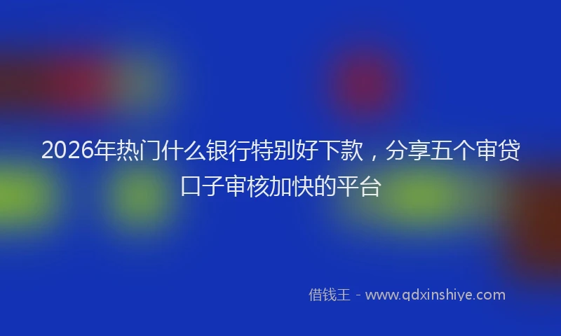 2026年热门什么银行特别好下款，分享五个审贷口子审核加快的平台