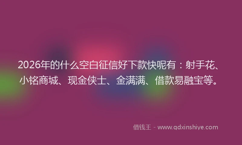 2026年的什么空白征信好下款快呢有：射手花、小铭商城、现金侠士、金满满、借款易融宝等。