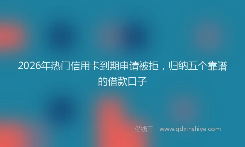 2026年热门信用卡到期申请被拒，归纳五个靠谱的借款口子