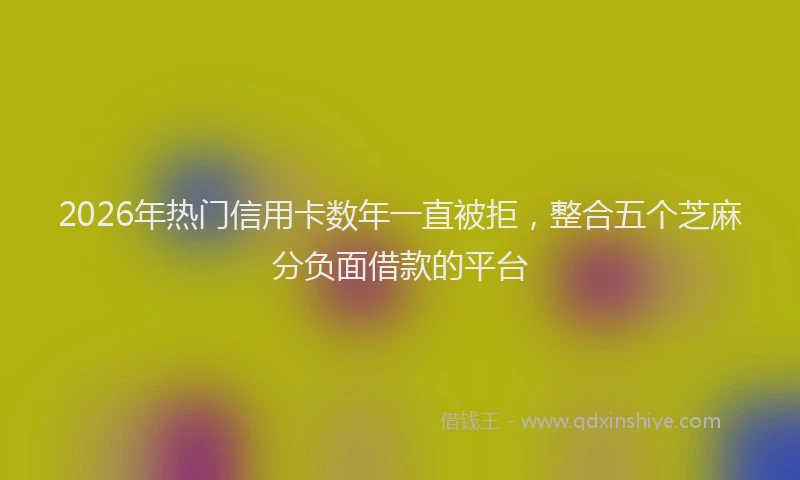 2026年热门信用卡数年一直被拒，整合五个芝麻分负面借款的平台