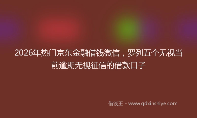 2026年热门京东金融借钱微信，罗列五个无视当前逾期无视征信的借款口子