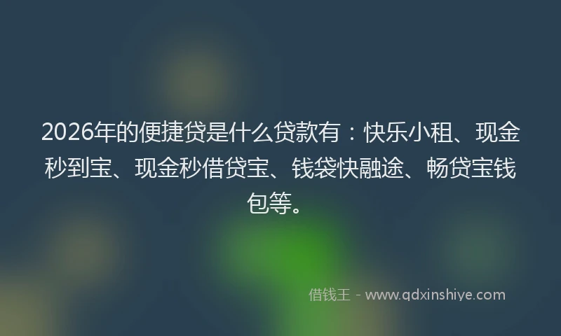 2026年的便捷贷是什么贷款有：快乐小租、现金秒到宝、现金秒借贷宝、钱袋快融途、畅贷宝钱包等。