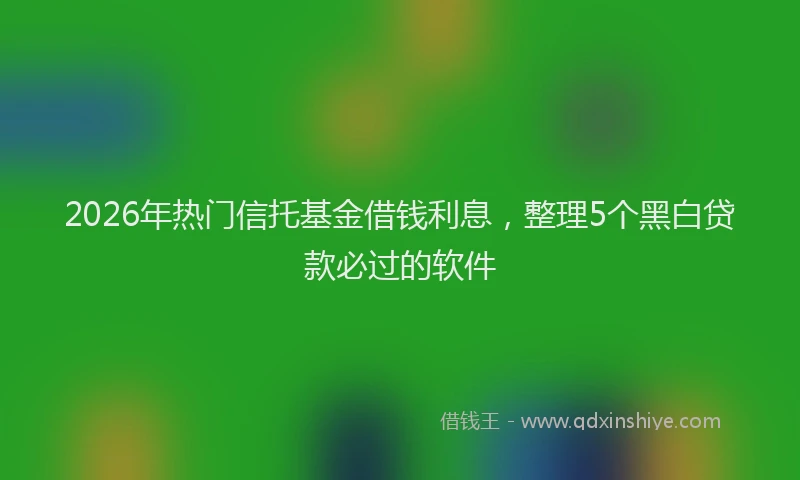 2026年热门信托基金借钱利息，整理5个黑白贷款必过的软件