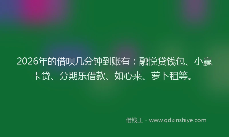 2026年的借呗几分钟到账有：融悦贷钱包、小赢卡贷、分期乐借款、如心来、萝卜租等。