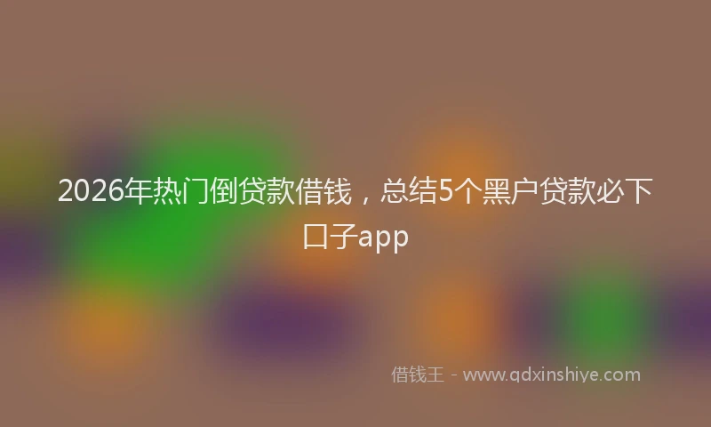2026年热门倒贷款借钱，总结5个黑户贷款必下口子app
