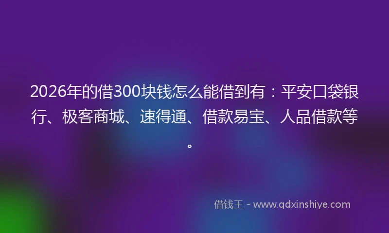 2026年的借300块钱怎么能借到有：平安口袋银行、极客商城、速得通、借款易宝、人品借款等。