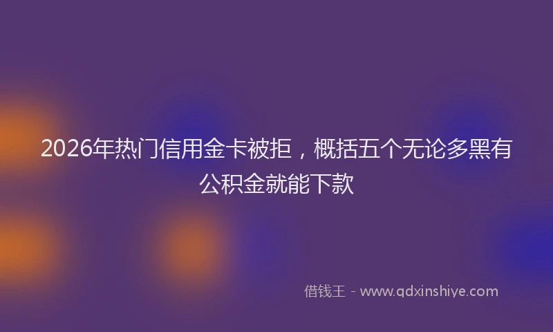 2026年热门信用金卡被拒，概括五个无论多黑有公积金就能下款