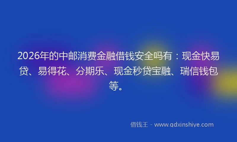 2026年的中邮消费金融借钱安全吗有：现金快易贷、易得花、分期乐、现金秒贷宝融、瑞信钱包等。
