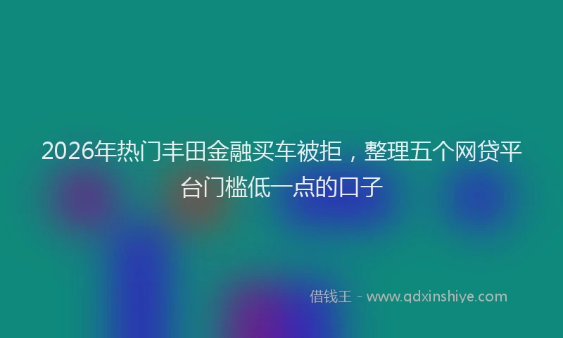 2026年热门丰田金融买车被拒，整理五个网贷平台门槛低一点的口子