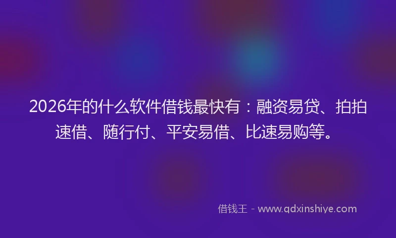 2026年的什么软件借钱最快有：融资易贷、拍拍速借、随行付、平安易借、比速易购等。