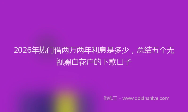 2026年热门借两万两年利息是多少，总结五个无视黑白花户的下款口子