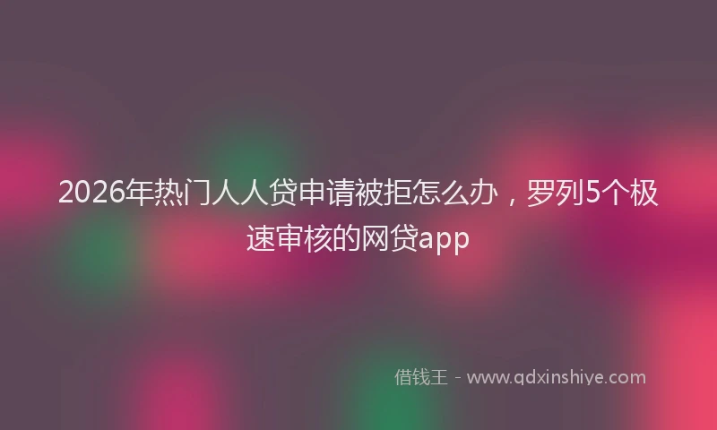 2026年热门人人贷申请被拒怎么办，罗列5个极速审核的网贷app