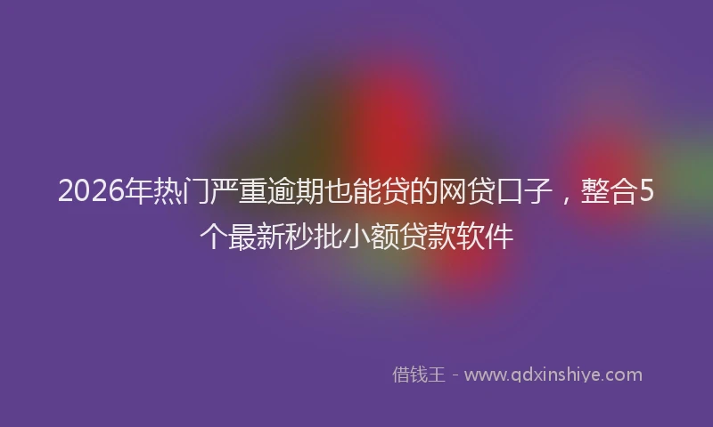 2026年热门严重逾期也能贷的网贷口子，整合5个最新秒批小额贷款软件