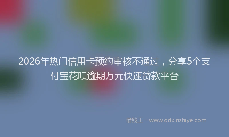2026年热门信用卡预约审核不通过，分享5个支付宝花呗逾期万元快速贷款平台