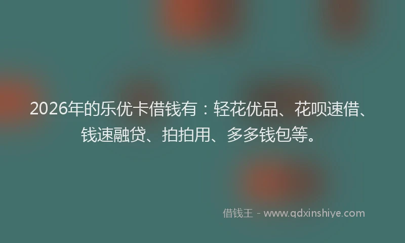 2026年的乐优卡借钱有：轻花优品、花呗速借、钱速融贷、拍拍用、多多钱包等。