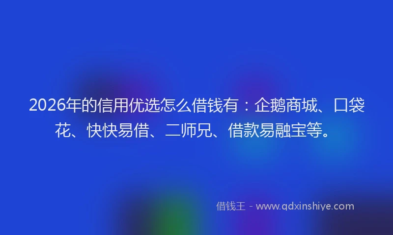 2026年的信用优选怎么借钱有：企鹅商城、口袋花、快快易借、二师兄、借款易融宝等。